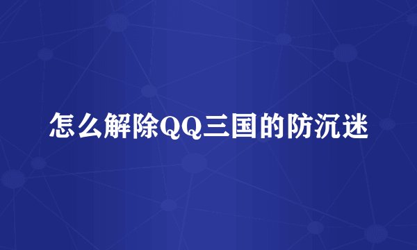 怎么解除QQ三国的防沉迷