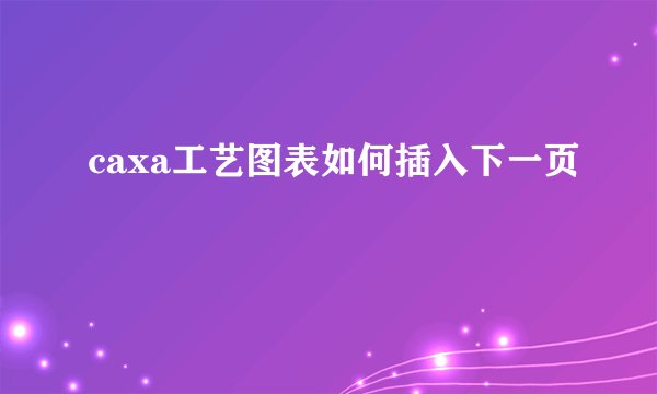 caxa工艺图表如何插入下一页