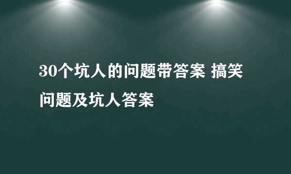 30个坑人的问题带答案 搞笑问题及坑人答案