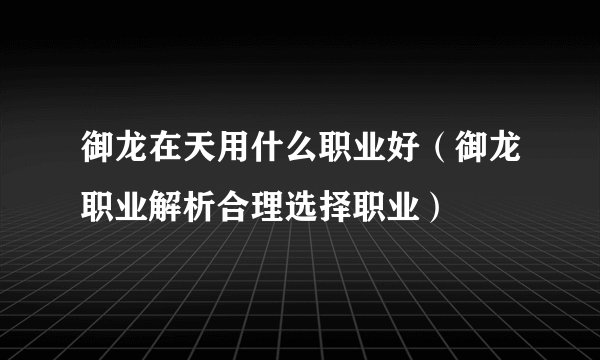 御龙在天用什么职业好（御龙职业解析合理选择职业）