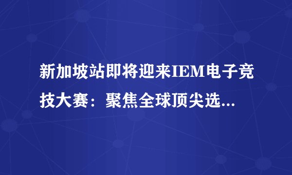 新加坡站即将迎来IEM电子竞技大赛:聚焦全球顶尖选手的精彩对决
