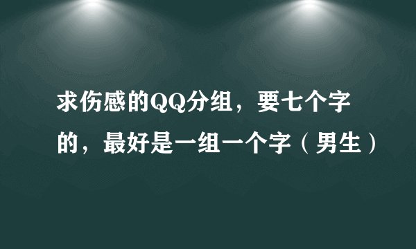 求伤感的QQ分组，要七个字的，最好是一组一个字（男生）