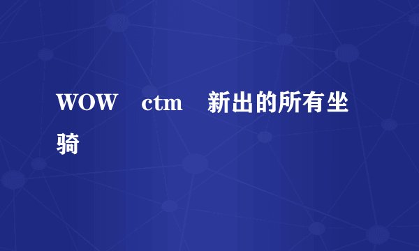 WOW ctm 新出的所有坐骑