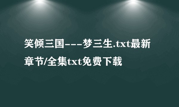 笑倾三国---梦三生.txt最新章节/全集txt免费下载