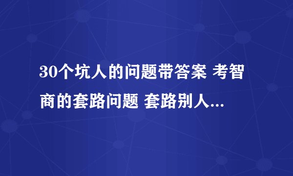 30个坑人的问题带答案 考智商的套路问题 套路别人的幽默问题
