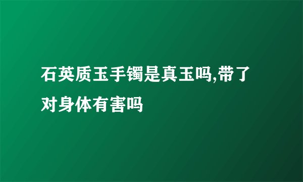 石英质玉手镯是真玉吗,带了对身体有害吗