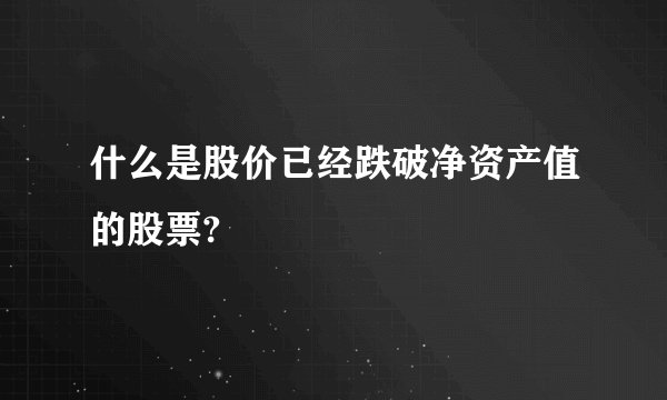 什么是股价已经跌破净资产值的股票?