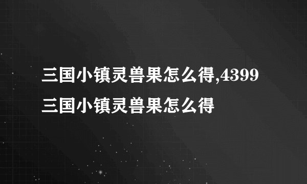 三国小镇灵兽果怎么得,4399三国小镇灵兽果怎么得