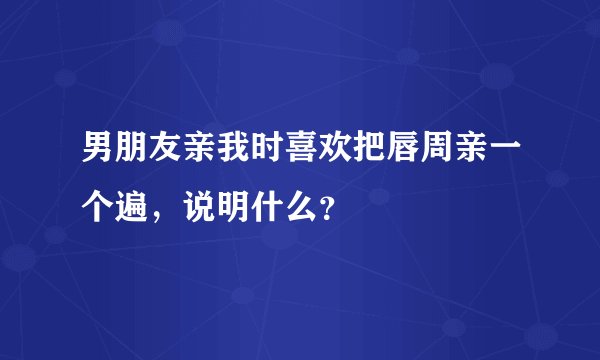 男朋友亲我时喜欢把唇周亲一个遍，说明什么？