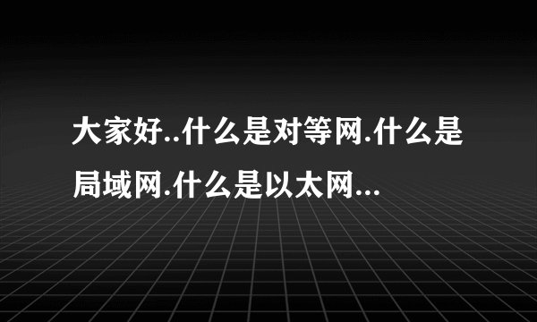 大家好..什么是对等网.什么是局域网.什么是以太网.怎么样区分.请大侠请教.