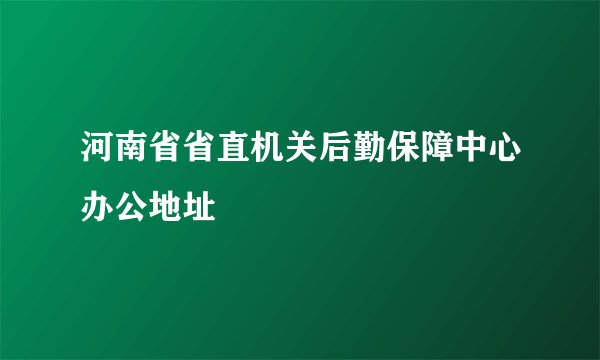 河南省省直机关后勤保障中心办公地址