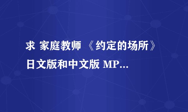 求 家庭教师 《约定的场所》 日文版和中文版 MP3+歌词