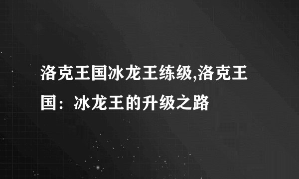 洛克王国冰龙王练级,洛克王国：冰龙王的升级之路