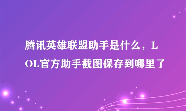 腾讯英雄联盟助手是什么，LOL官方助手截图保存到哪里了