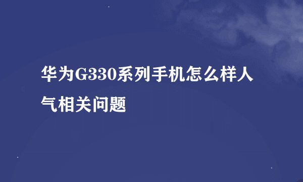 华为G330系列手机怎么样人气相关问题