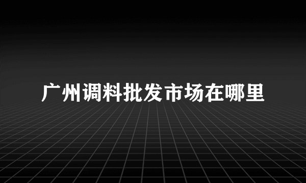 广州调料批发市场在哪里
