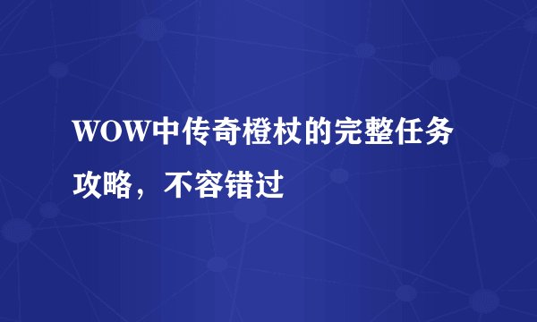 WOW中传奇橙杖的完整任务攻略，不容错过