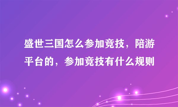 盛世三国怎么参加竞技，陪游平台的，参加竞技有什么规则