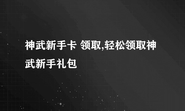 神武新手卡 领取,轻松领取神武新手礼包