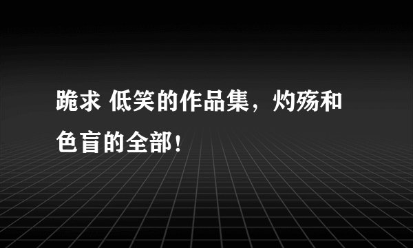 跪求 低笑的作品集，灼殇和色盲的全部！