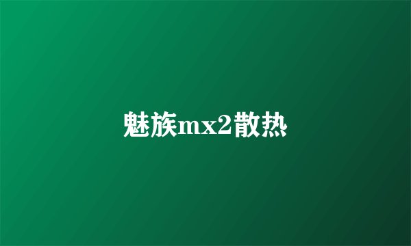 魅族mx2散热