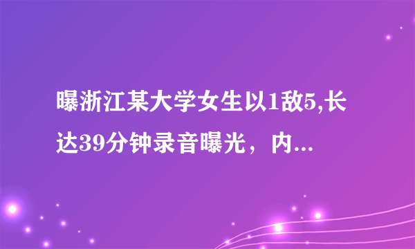 曝浙江某大学女生以1敌5,长达39分钟录音曝光，内容不堪入耳