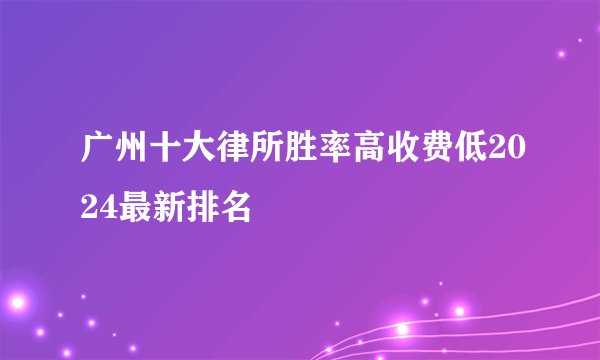 广州十大律所胜率高收费低2024最新排名