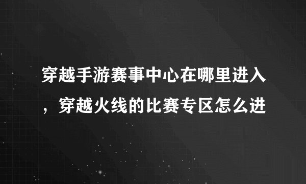 穿越手游赛事中心在哪里进入，穿越火线的比赛专区怎么进