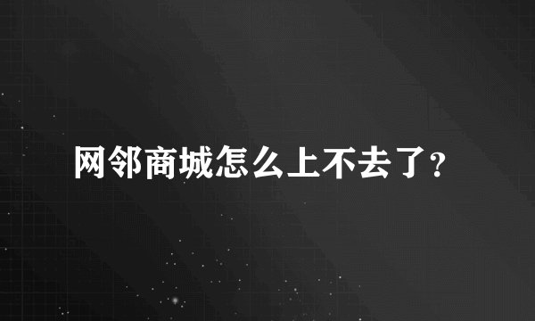 网邻商城怎么上不去了？
