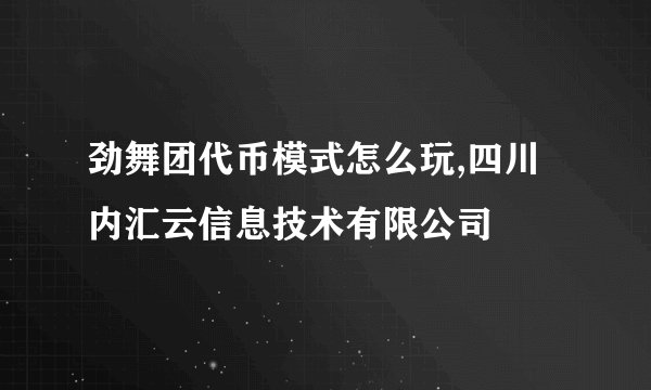 劲舞团代币模式怎么玩,四川内汇云信息技术有限公司