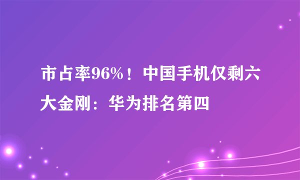 市占率96%！中国手机仅剩六大金刚：华为排名第四