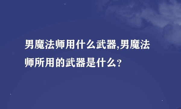 男魔法师用什么武器,男魔法师所用的武器是什么?