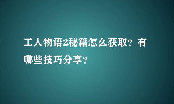 工人物语2秘籍怎么获取？有哪些技巧分享？
