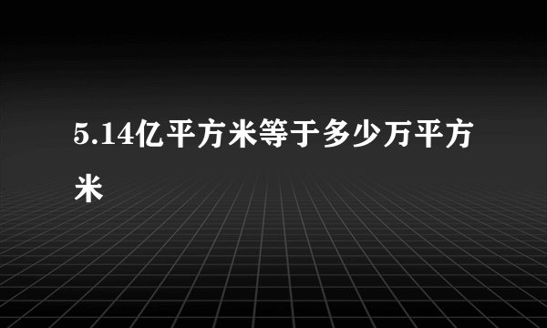 5.14亿平方米等于多少万平方米
