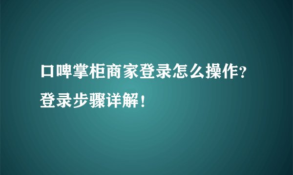 口啤掌柜商家登录怎么操作？登录步骤详解！