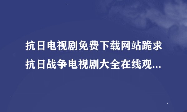 抗日电视剧免费下载网站跪求抗日战争电视剧大全在线观看免费百度云资源