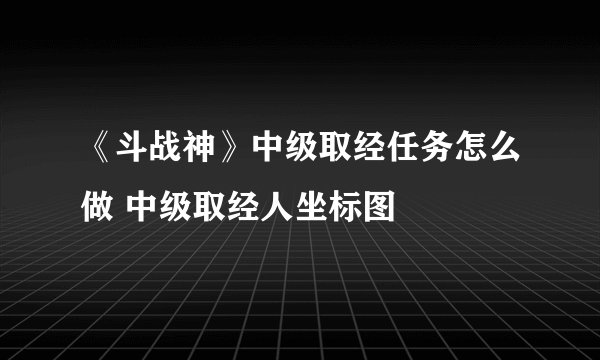 《斗战神》中级取经任务怎么做 中级取经人坐标图