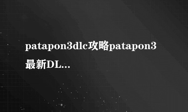 patapon3dlc攻略patapon3最新DLC攻略详解