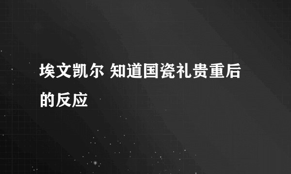 埃文凯尔 知道国瓷礼贵重后的反应