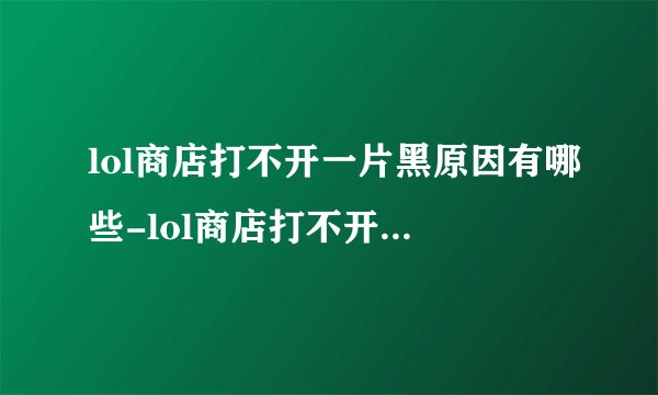 lol商店打不开一片黑原因有哪些-lol商店打不开一片黑原因介绍