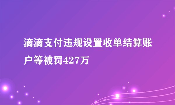 滴滴支付违规设置收单结算账户等被罚427万