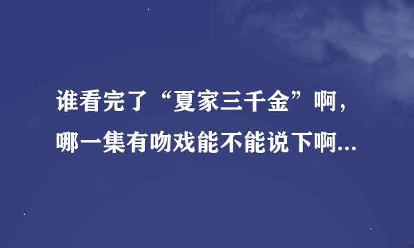 谁看完了“夏家三千金”啊，哪一集有吻戏能不能说下啊，求求大家了！！！！！