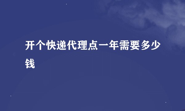 开个快递代理点一年需要多少钱