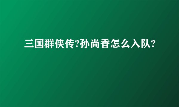 三国群侠传?孙尚香怎么入队?