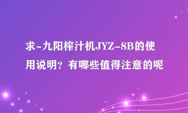 求~九阳榨汁机JYZ-8B的使用说明？有哪些值得注意的呢