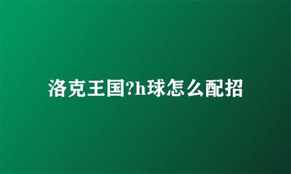 洛克王国?h球怎么配招