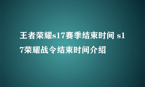 王者荣耀s17赛季结束时间 s17荣耀战令结束时间介绍