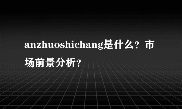 anzhuoshichang是什么？市场前景分析？