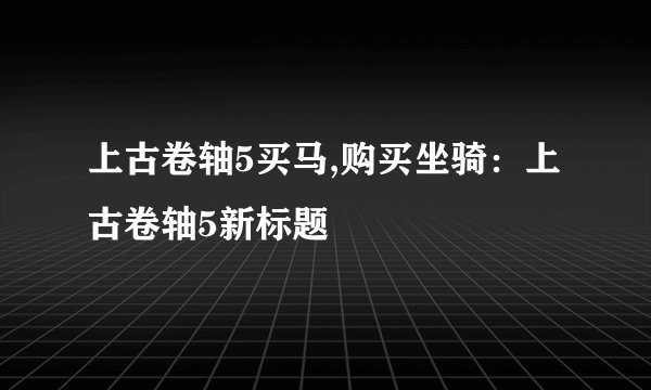 上古卷轴5买马,购买坐骑：上古卷轴5新标题