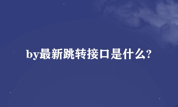 by最新跳转接口是什么?